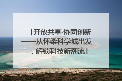 开放共享·协同创新——从怀柔科学城出发，解锁科技新潮流