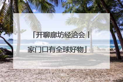 开聊廊坊经洽会丨家门口有全球好物