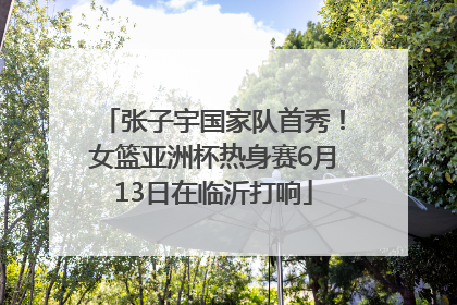 张子宇国家队首秀！女篮亚洲杯热身赛6月13日在临沂打响