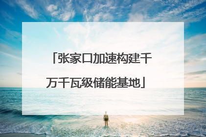 张家口加速构建千万千瓦级储能基地