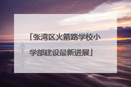张湾区火箭路学校小学部建设最新进展