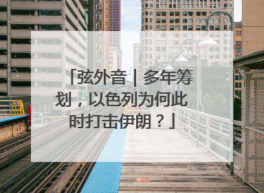 弦外音｜多年筹划，以色列为何此时打击伊朗？
