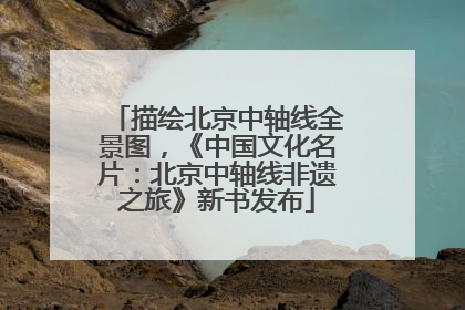 描绘北京中轴线全景图，《中国文化名片：北京中轴线非遗之旅》新书发布