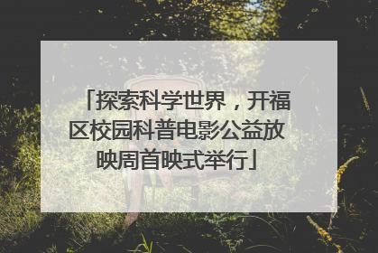 探索科学世界，开福区校园科普电影公益放映周首映式举行