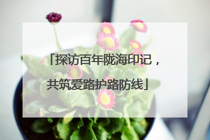 探访百年陇海印记,共筑爱路护路防线