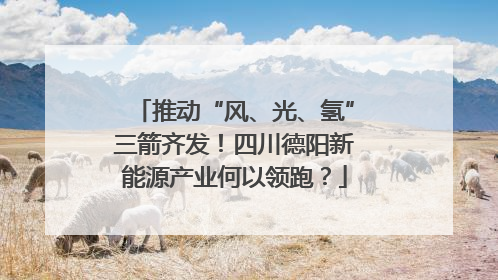 推动“风、光、氢”三箭齐发！四川德阳新能源产业何以领跑？