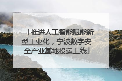 推进人工智能赋能新型工业化，宁波数字安全产业基地投运上线