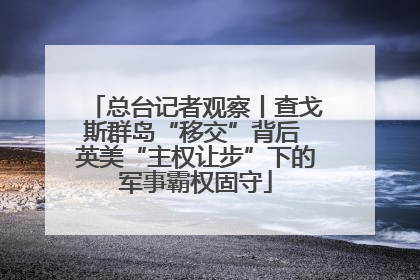 总台记者观察丨查戈斯群岛“移交”背后 英美“主权让步”下的军事霸权固守
