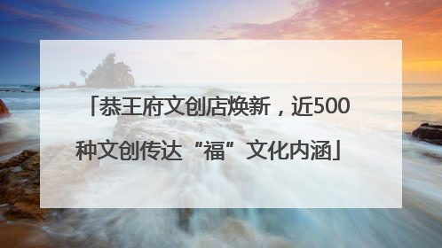 恭王府文创店焕新，近500种文创传达“福”文化内涵