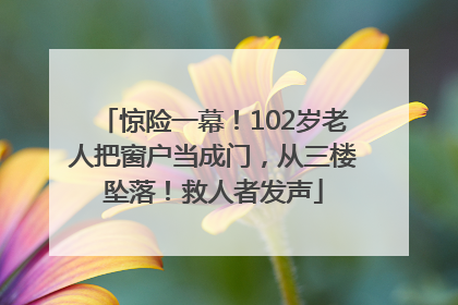 惊险一幕！102岁老人把窗户当成门，从三楼坠落！救人者发声