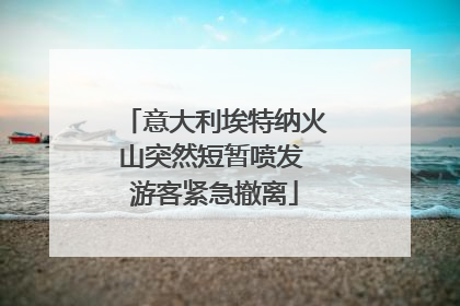 意大利埃特纳火山突然短暂喷发 游客紧急撤离