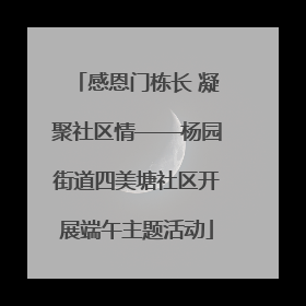感恩门栋长 凝聚社区情——杨园街道四美塘社区开展端午主题活动