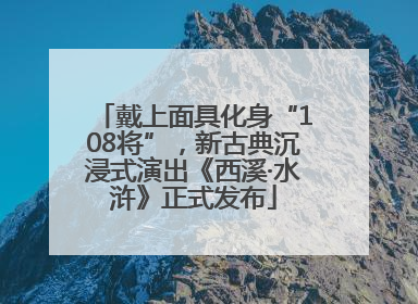 戴上面具化身“108将”，新古典沉浸式演出《西溪·水浒》正式发布