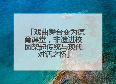 戏曲舞台变为德育课堂，非遗进校园架起传统与现代对话之桥