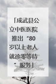 成武县公立中医医院推出“80岁以上老人就诊零等待”服务