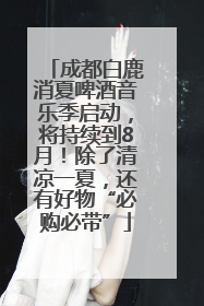 成都白鹿消夏啤酒音乐季启动，将持续到8月！除了清凉一夏，还有好物“必购必带”