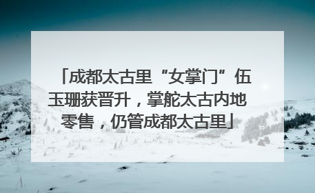 成都太古里“女掌门”伍玉珊获晋升，掌舵太古内地零售，仍管成都太古里