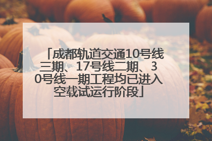 成都轨道交通10号线三期、17号线二期、30号线一期工程均已进入空载试运行阶段