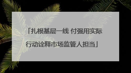 扎根基层一线 付强用实际行动诠释市场监管人担当