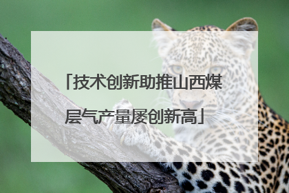 技术创新助推山西煤层气产量屡创新高