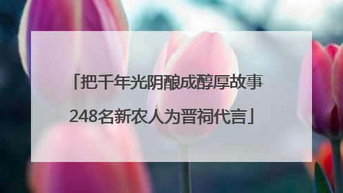 把千年光阴酿成醇厚故事 248名新农人为晋祠代言