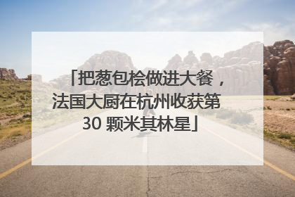 把葱包桧做进大餐，法国大厨在杭州收获第 30 颗米其林星