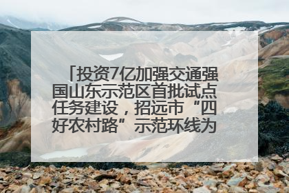 投资7亿加强交通强国山东示范区首批试点任务建设，招远市“四好农村路”示范环线为乡村振兴“开路”