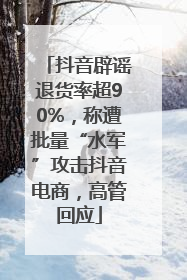 抖音辟谣退货率超90%，称遭批量“水军”攻击抖音电商，高管回应