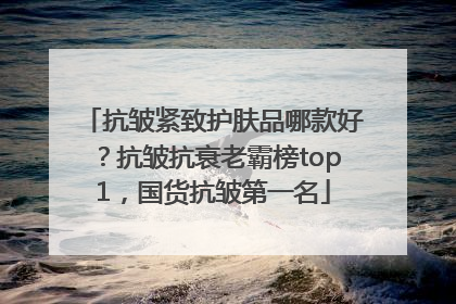 抗皱紧致护肤品哪款好？抗皱抗衰老霸榜top1，国货抗皱第一名