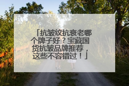 抗皱纹抗衰老哪个牌子好？宝藏国货抗皱品牌推荐，这些不容错过！