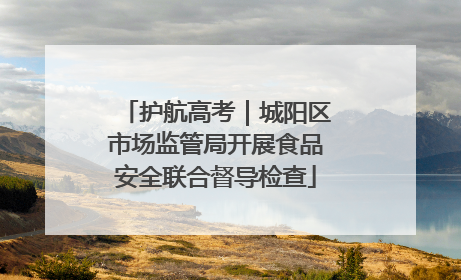 护航高考｜城阳区市场监管局开展食品安全联合督导检查