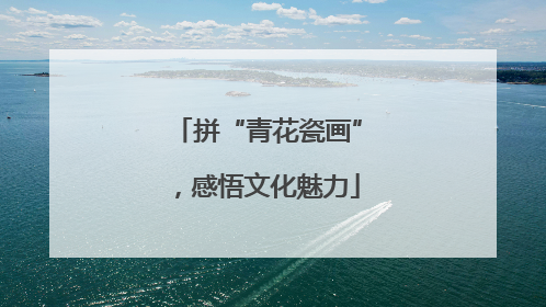 拼“青花瓷画”，感悟文化魅力