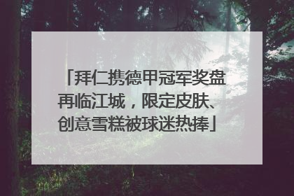 拜仁携德甲冠军奖盘再临江城，限定皮肤、创意雪糕被球迷热捧