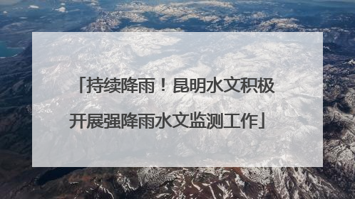 持续降雨！昆明水文积极开展强降雨水文监测工作