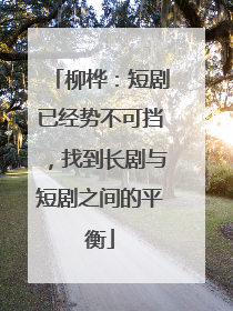 柳桦：短剧已经势不可挡，找到长剧与短剧之间的平衡