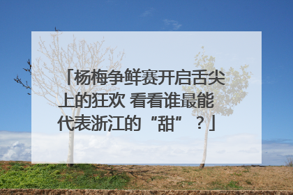 杨梅争鲜赛开启舌尖上的狂欢 看看谁最能代表浙江的“甜”？