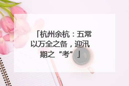 杭州余杭：五常以万全之备，迎汛期之“考”