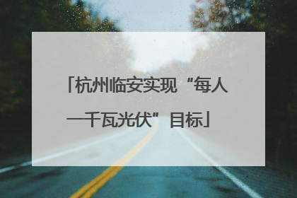 杭州临安实现“每人一千瓦光伏”目标
