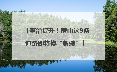 整治提升！房山这9条道路即将换“新装”