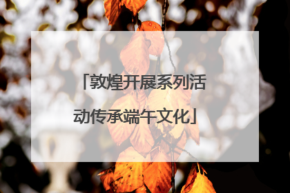 敦煌开展系列活动传承端午文化