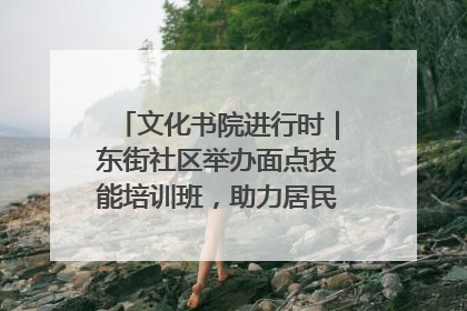 文化书院进行时｜东街社区举办面点技能培训班，助力居民就业创业！