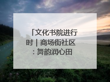 文化书院进行时｜商场街社区：舞韵润心田 共绘艺术情