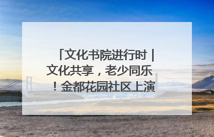 文化书院进行时｜文化共享，老少同乐！金都花园社区上演“跨龄狂欢”