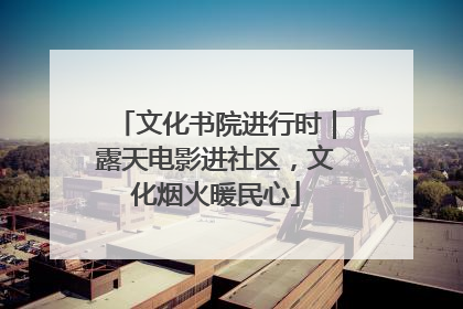 文化书院进行时｜露天电影进社区，文化烟火暖民心