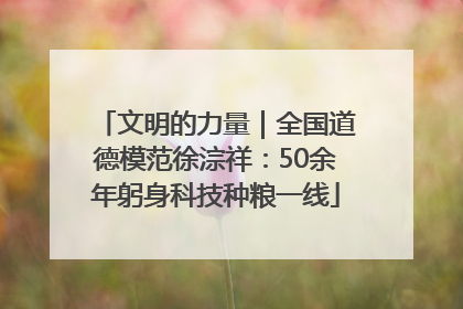 文明的力量｜全国道德模范徐淙祥：50余年躬身科技种粮一线