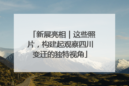 新展亮相｜这些照片，构建起观察四川变迁的独特视角