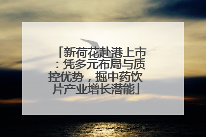 新荷花赴港上市：凭多元布局与质控优势，掘中药饮片产业增长潜能