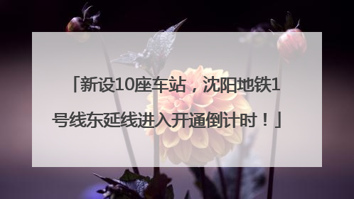 新设10座车站，沈阳地铁1号线东延线进入开通倒计时！