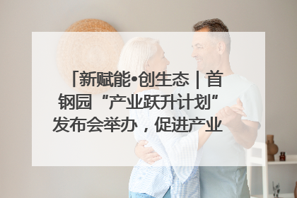 新赋能•创生态｜首钢园“产业跃升计划”发布会举办，促进产业合作交流走深走实