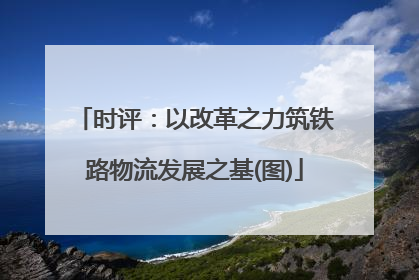 时评：以改革之力筑铁路物流发展之基(图)